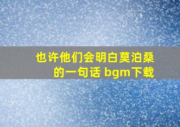 也许他们会明白莫泊桑的一句话 bgm下载